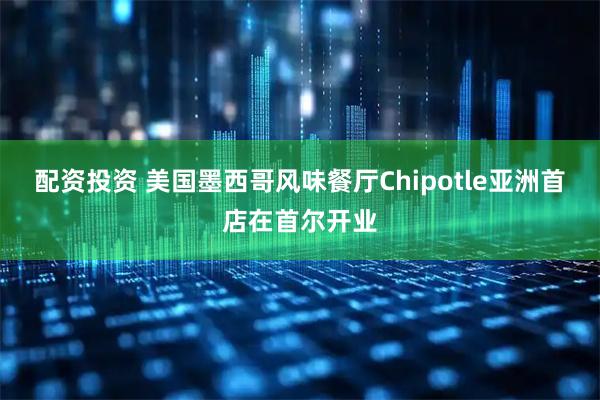 配资投资 美国墨西哥风味餐厅Chipotle亚洲首店在首尔开业