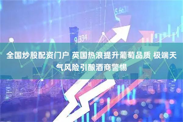 全国炒股配资门户 英国热浪提升葡萄品质 极端天气风险引酿酒商警惕